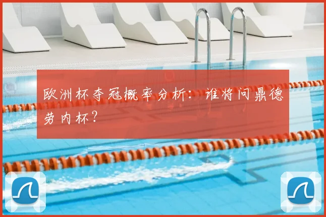 欧洲杯夺冠概率分析:谁将问鼎德劳内杯?