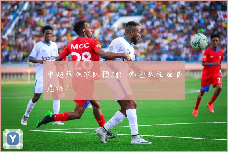 中超降级球队预测:哪些队伍面临危机?