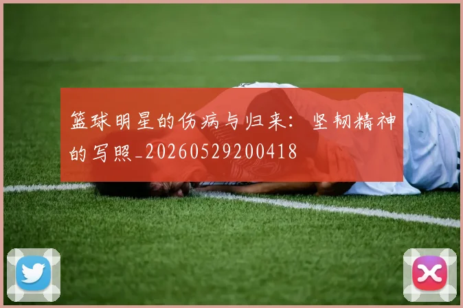 篮球明星的伤病与归来：坚韧精神的写照_20260529200418