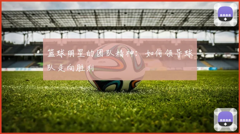篮球明星的团队精神:如何领导球队走向胜利