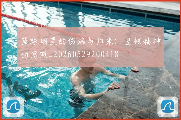 篮球明星的伤病与归来:坚韧精神的写照_20260529200418