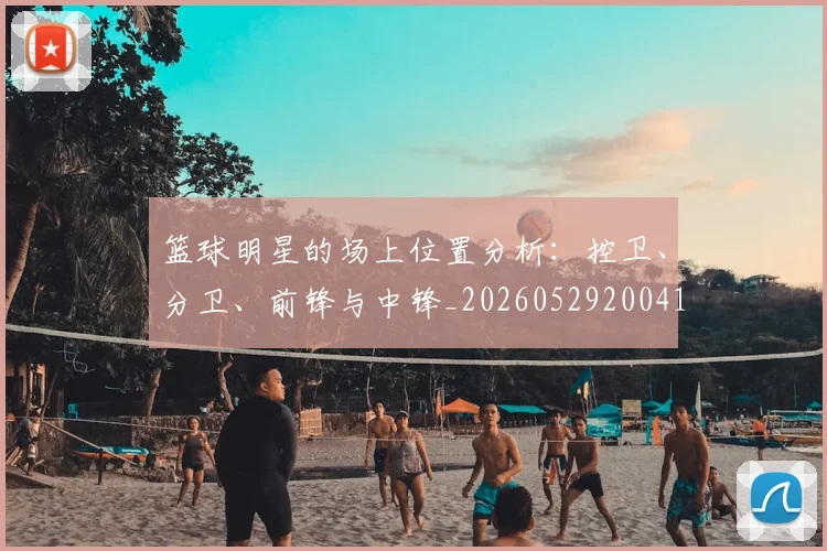 篮球明星的场上位置分析：控卫、分卫、前锋与中锋_20260529200419